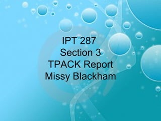 IPT 287  Section 3 TPACK Report Missy Blackham 