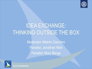2013 RI CONVENTION
IDEA EXCHANGE:
THINKING OUTSIDE THE BOX
Moderator Alberto Cecchini
Panelist: Jonathan Nish
Panelist: Mary Berge
 