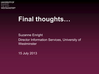 Final thoughts…
Suzanne Enright
Director Information Services, University of
Westminster
15 July 2013
 