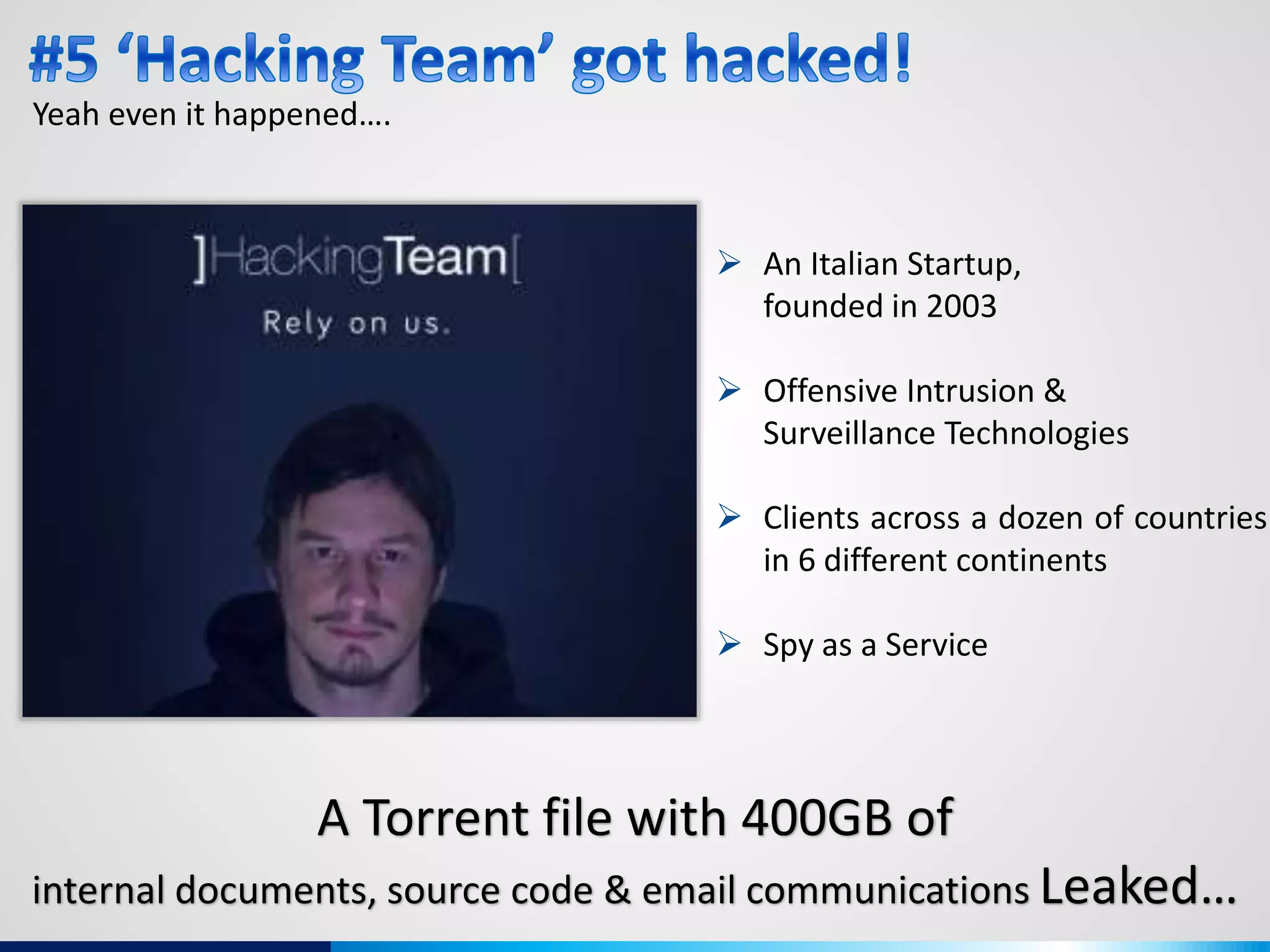 Yeah even it happened….
 An Italian Startup,
founded in 2003
 Offensive Intrusion &
Surveillance Technologies
 Clients across a dozen of countries
in 6 different continents
 Spy as a Service
A Torrent file with 400GB of
internal documents, source code & email communications Leaked…
 