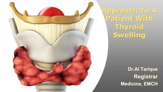Approach To A
Patient With
Thyroid
Swelling
Dr.Al Tarique
Registrar
Medicine, EMCH
 