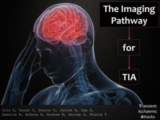 The Imaging
Pathway
for
TIA
Iris C, Sarah C, Sharon D, Janine E, Sam F,
Jessica K, Andrea K, Andrew N, George S, Phuong T
Transient
Ischaemic
Attacks
 