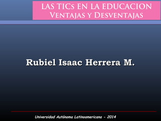 Universidad Autónoma Latinoamericana - 2014
LAS TICs EN LA EDUCACION
Ventajas y Desventajas
Rubiel Isaac Herrera M.Rubiel Isaac Herrera M.
 