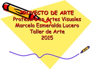 PROYECTO DE ARTEPROYECTO DE ARTE
Profesora en Artes VisualesProfesora en Artes Visuales
Marcela Esmeralda LuceroMarcela Esmeralda Lucero
Taller de ArteTaller de Arte
20152015
 