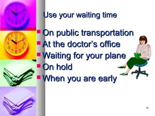 Use your waiting time

 On  public transportation
 At the doctor’s office
 Waiting for your plane
 On hold
 When you are early



                              16
 