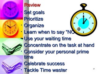 Review
•   Set goals
•   Prioritize
•   Organize
•   Learn when to say “NO”
•   Use your waiting time
•   Concentrate on the task at hand
•   Consider your personal prime
    time
•   Celebrate success
•   Tackle Time waster            21
 