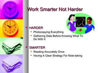 Work Smarter Not Harder


   HARDER
       Photocopying Everything
       Gathering Data Before Knowing What To
        Do With It

   SMARTER
       Reading Accurately Once
       Having A Clear Strategy For Note-taking
 