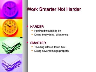 Work Smarter Not Harder


   HARDER
       Putting difficult jobs off
       Doing everything, all at once

   SMARTER
       Tackling difficult tasks first
       Doing several things properly
 