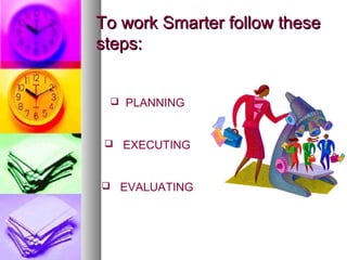 To work Smarter follow these
steps:


  PLANNING



  EXECUTING



 EVALUATING
 