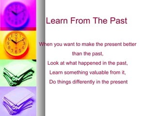 Learn From The Past

When you want to make the present better
              than the past,
   Look at what happened in the past,
    Learn something valuable from it,
    Do things differently in the present
 