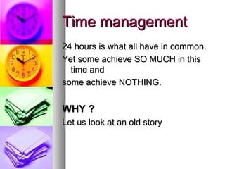 Time management
24 hours is what all have in common.
Yet some achieve SO MUCH in this
  time and
some achieve NOTHING.


WHY ?
Let us look at an old story
 