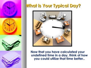 What is Your Typical Day?




  Now that you have calculated your
  undefined time in a day, think of how
    you could utilize that time better..
 