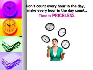 Don’t count every hour in the day,
 make every hour in the day count..
       Time is PRICELESS.
 