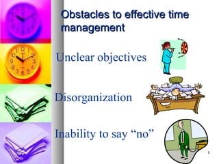 Obstacles to effective time
 management

Unclear objectives


Disorganization


Inability to say “no”
                               5
 
