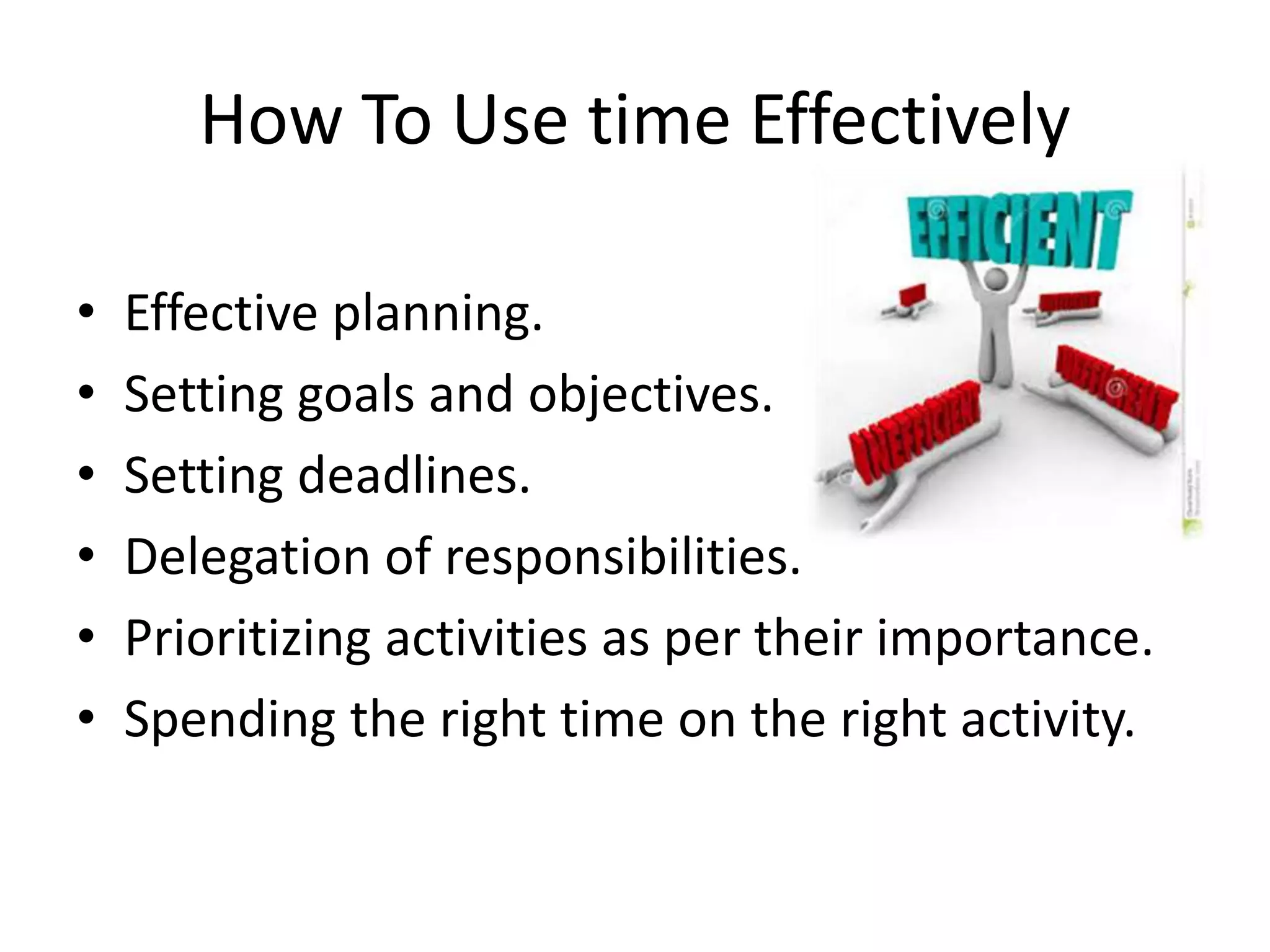 How To Use time Effectively
• Effective planning.
• Setting goals and objectives.
• Setting deadlines.
• Delegation of responsibilities.
• Prioritizing activities as per their importance.
• Spending the right time on the right activity.
 