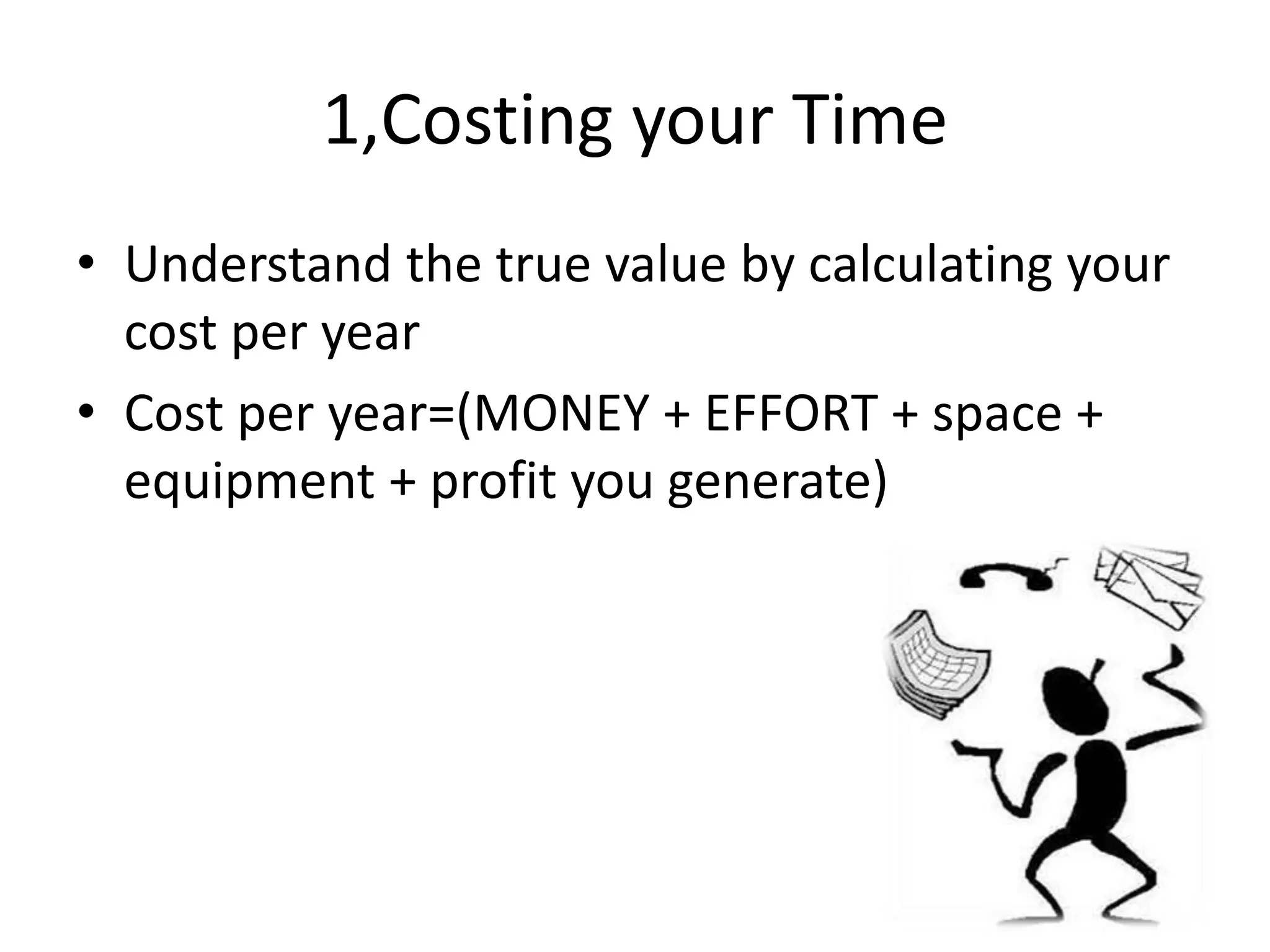 1,Costing your Time
• Understand the true value by calculating your
cost per year
• Cost per year=(MONEY + EFFORT + space +
equipment + profit you generate)
 