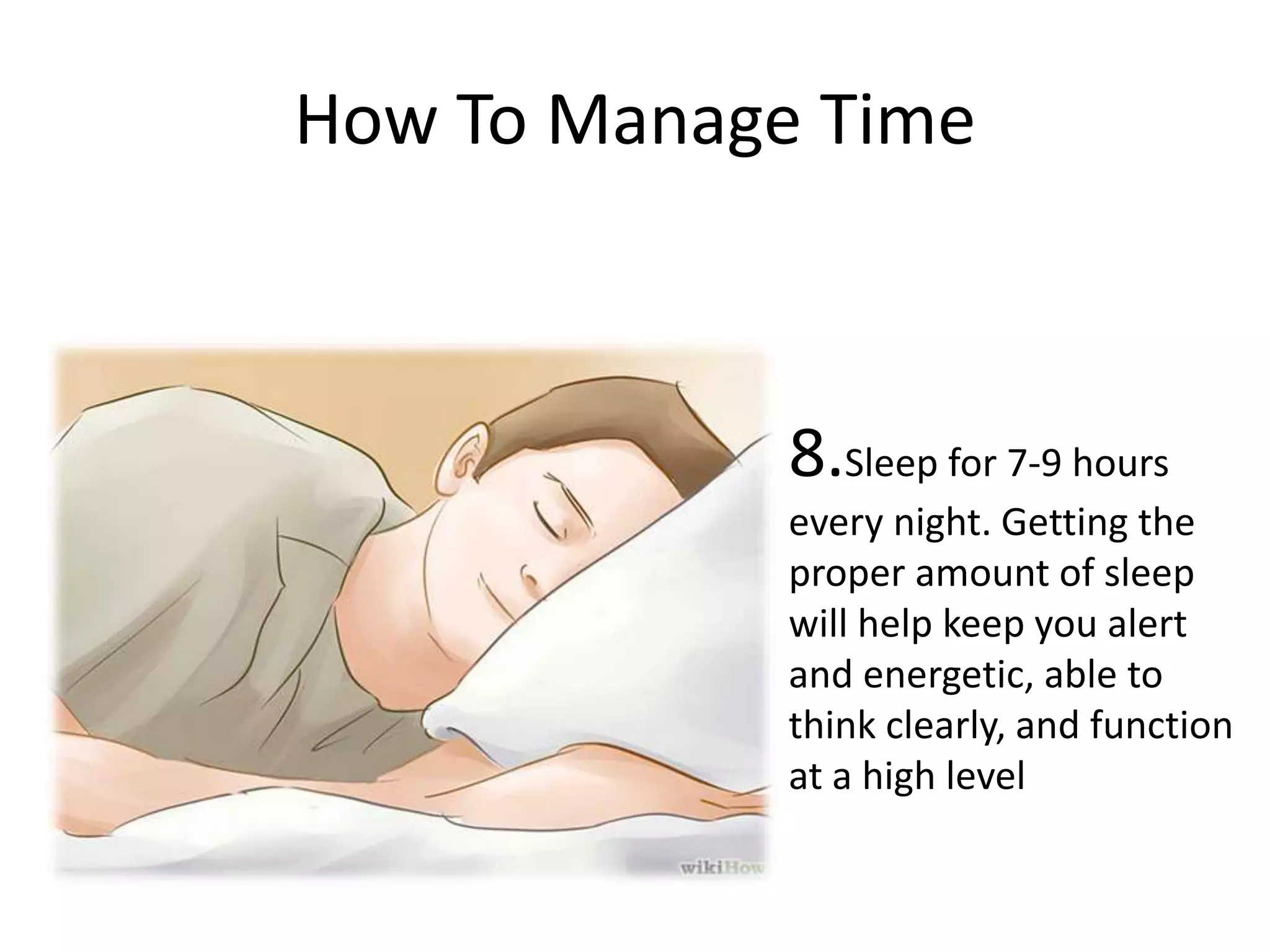How To Manage Time
8.Sleep for 7-9 hours
every night. Getting the
proper amount of sleep
will help keep you alert
and energetic, able to
think clearly, and function
at a high level
 