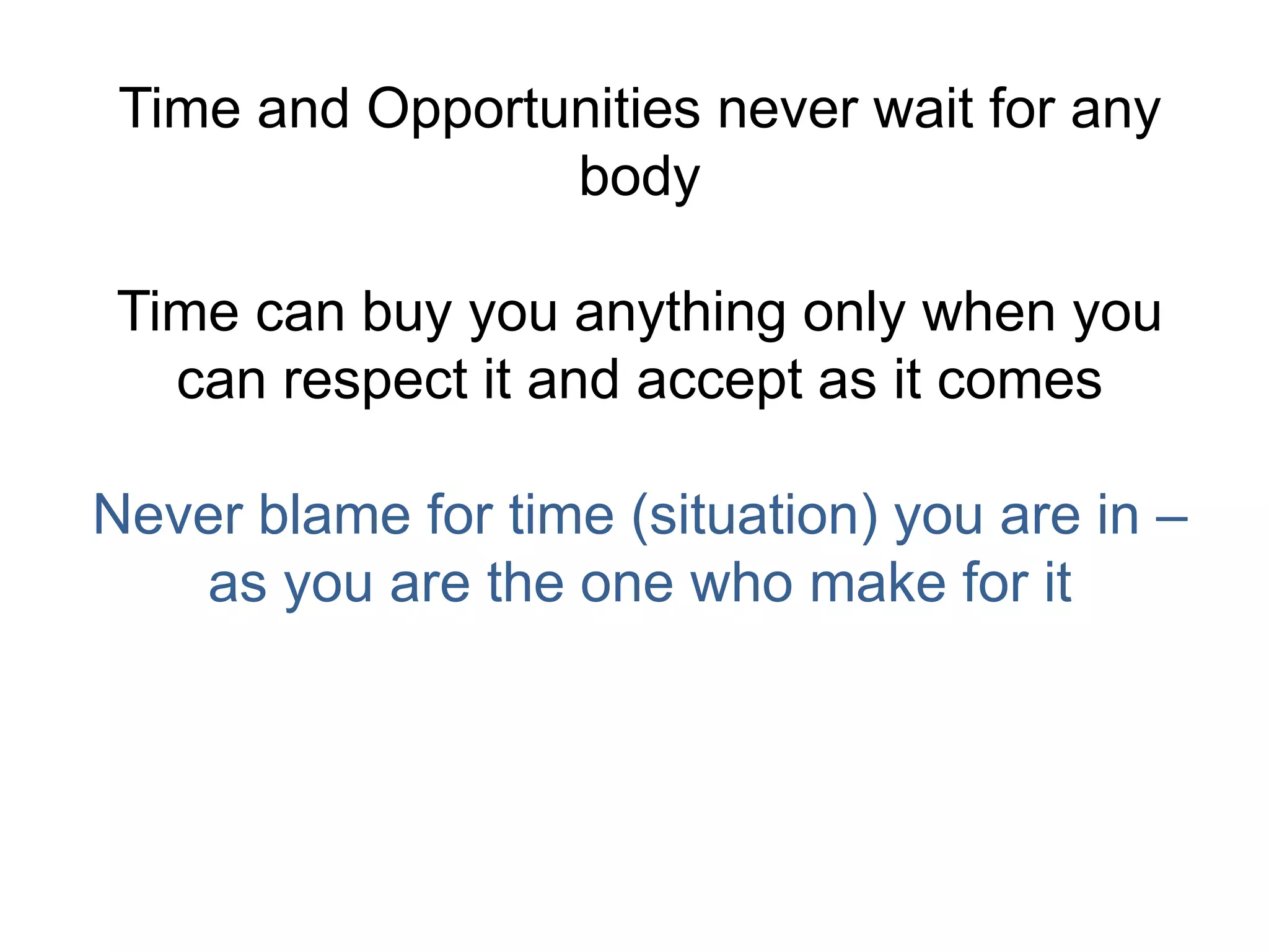 Time and Opportunities never wait for any
body
Time can buy you anything only when you
can respect it and accept as it comes
Never blame for time (situation) you are in –
as you are the one who make for it
 