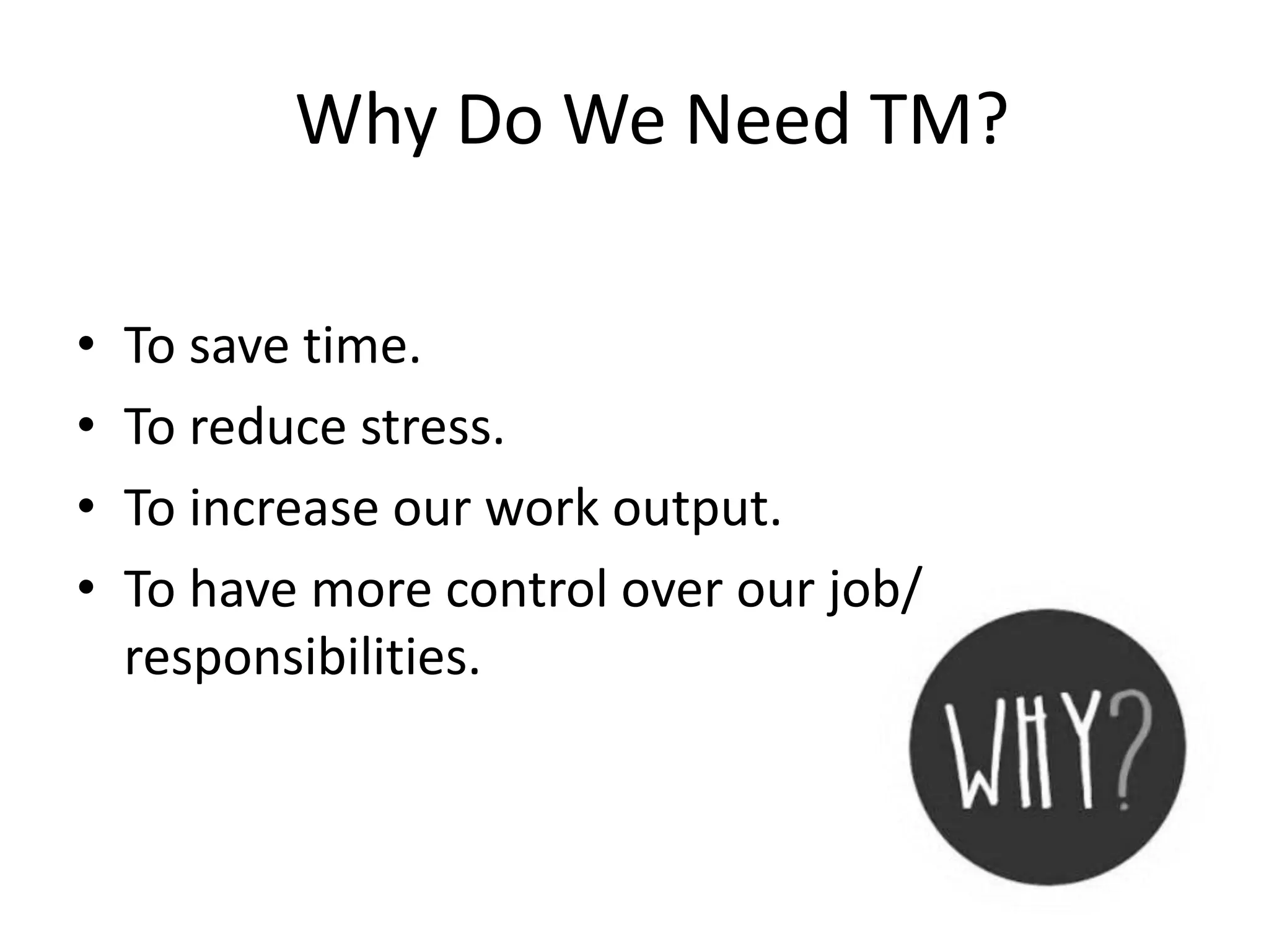 Why Do We Need TM?
• To save time.
• To reduce stress.
• To increase our work output.
• To have more control over our job/
responsibilities.
 
