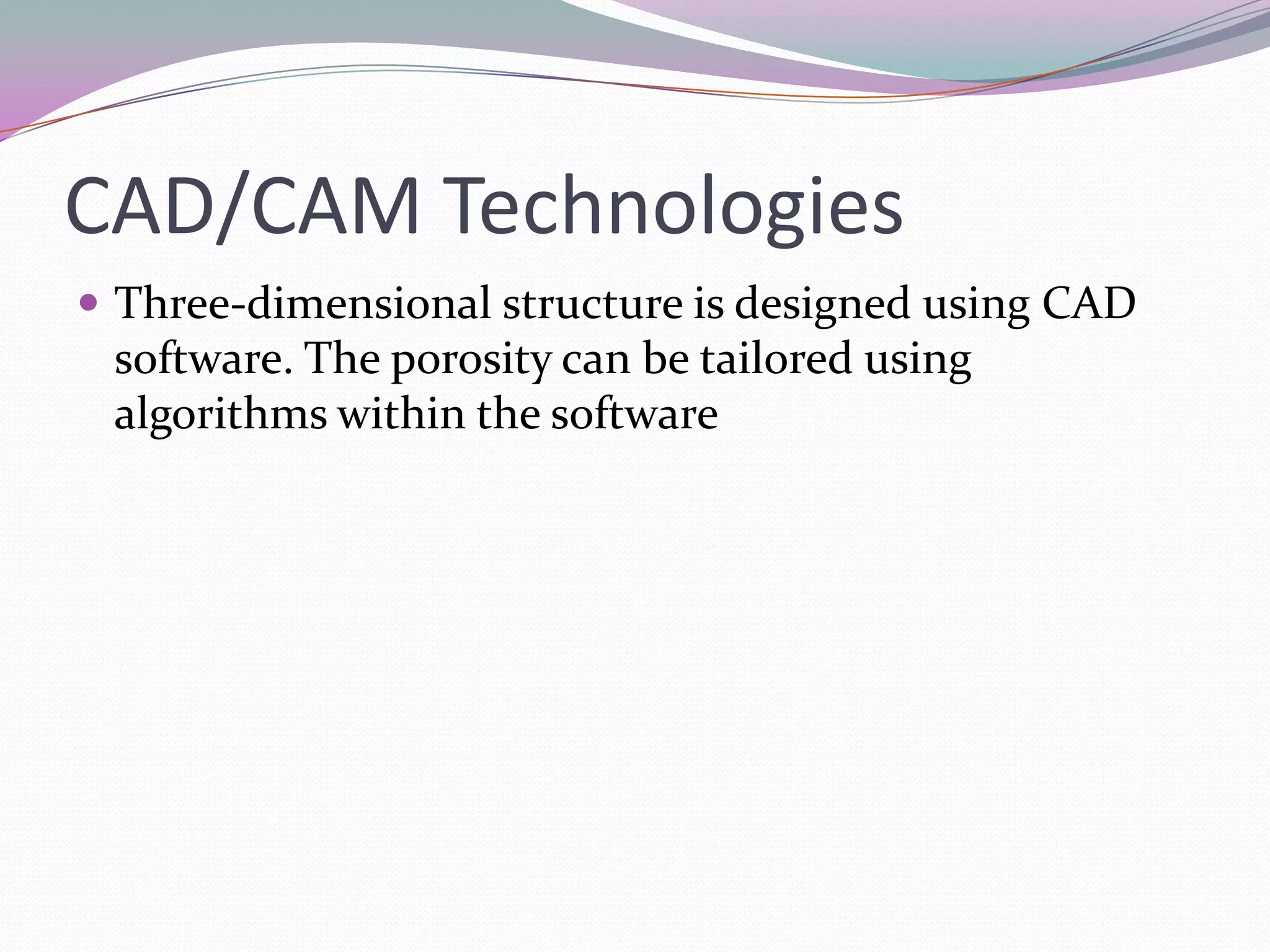 CAD/CAM Technologies
 Three-dimensional structure is designed using CAD
 software. The porosity can be tailored using
 algorithms within the software
 