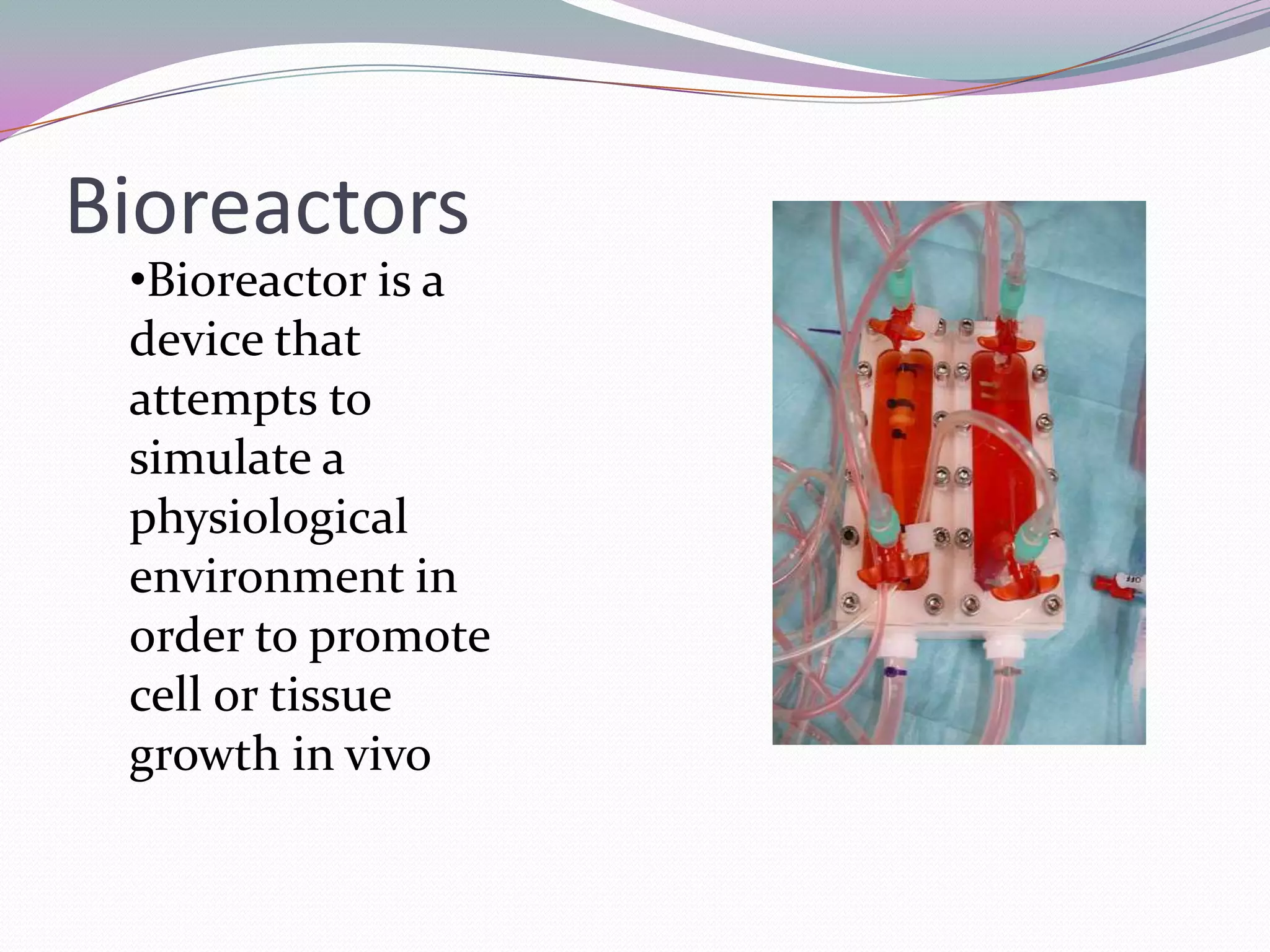 Bioreactors
 •Bioreactor is a
 device that
 attempts to
 simulate a
 physiological
 environment in
 order to promote
 cell or tissue
 growth in vivo
 