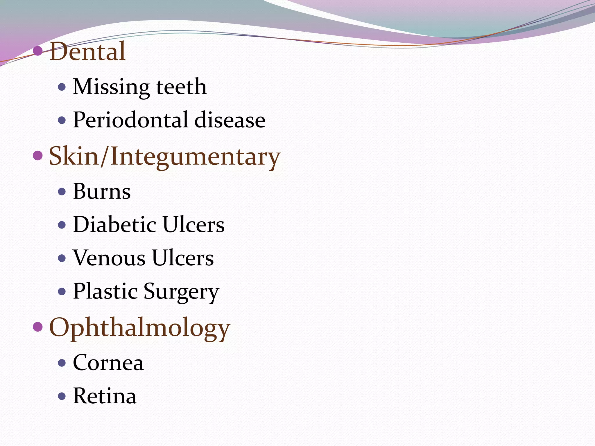  Dental
   Missing teeth
   Periodontal disease
 Skin/Integumentary
   Burns
   Diabetic Ulcers
   Venous Ulcers
   Plastic Surgery
 Ophthalmology
   Cornea
   Retina
 