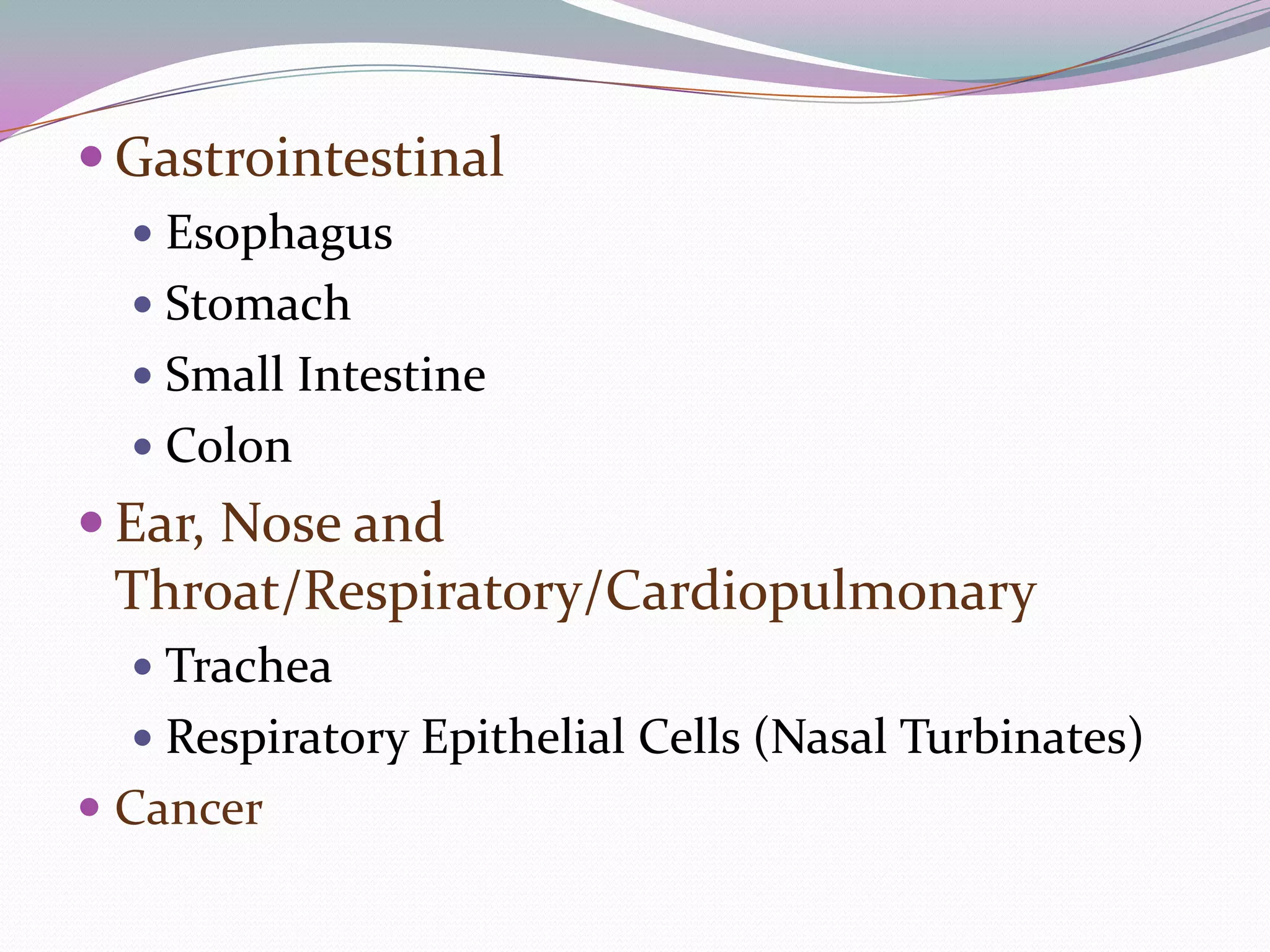  Gastrointestinal
   Esophagus
   Stomach
   Small Intestine
   Colon
 Ear, Nose and
 Throat/Respiratory/Cardiopulmonary
   Trachea
   Respiratory Epithelial Cells (Nasal Turbinates)
 Cancer
 