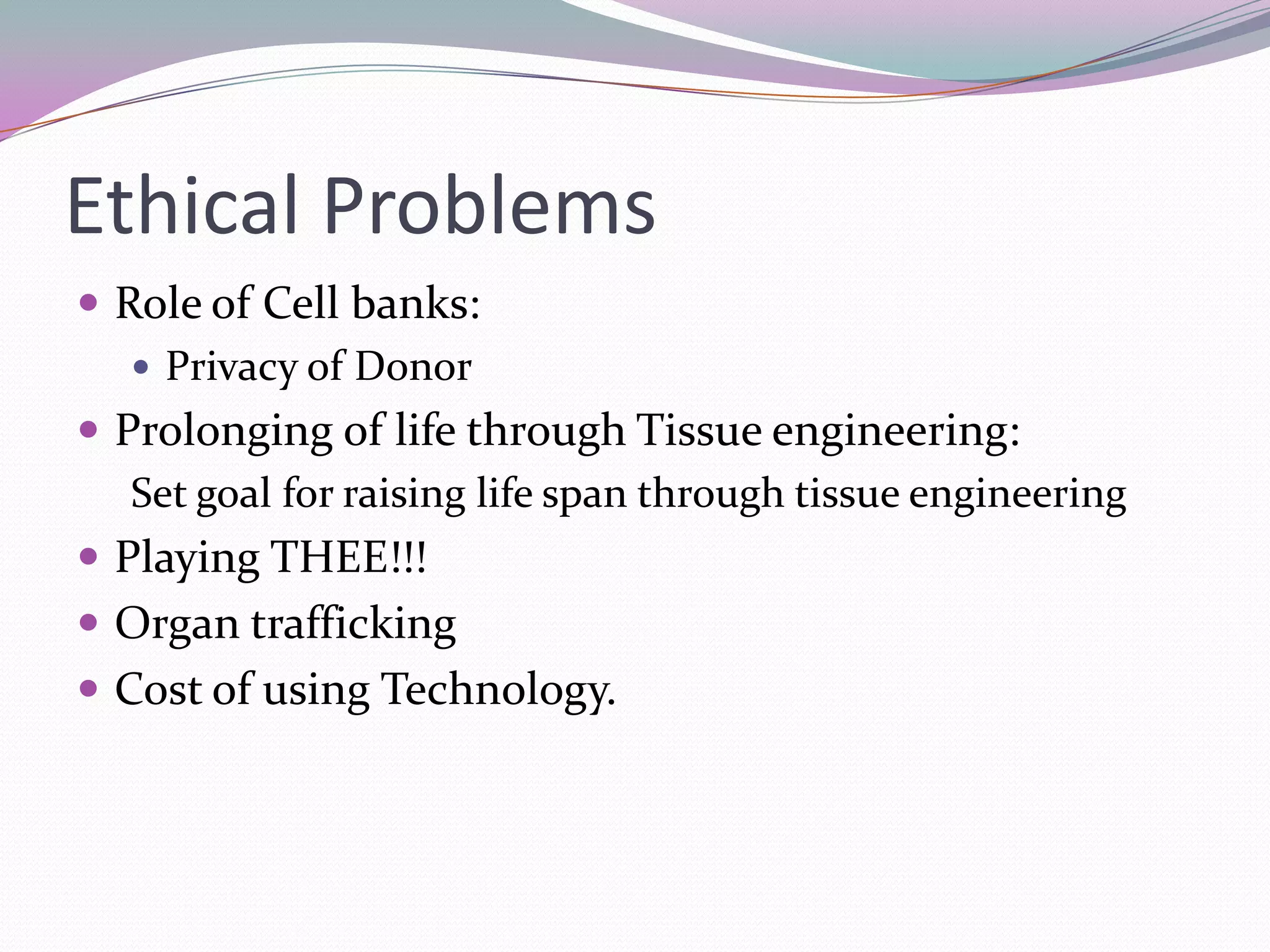 Ethical Problems
 Role of Cell banks:
    Privacy of Donor
 Prolonging of life through Tissue engineering:
   Set goal for raising life span through tissue engineering
 Playing THEE!!!
 Organ trafficking
 Cost of using Technology.
 