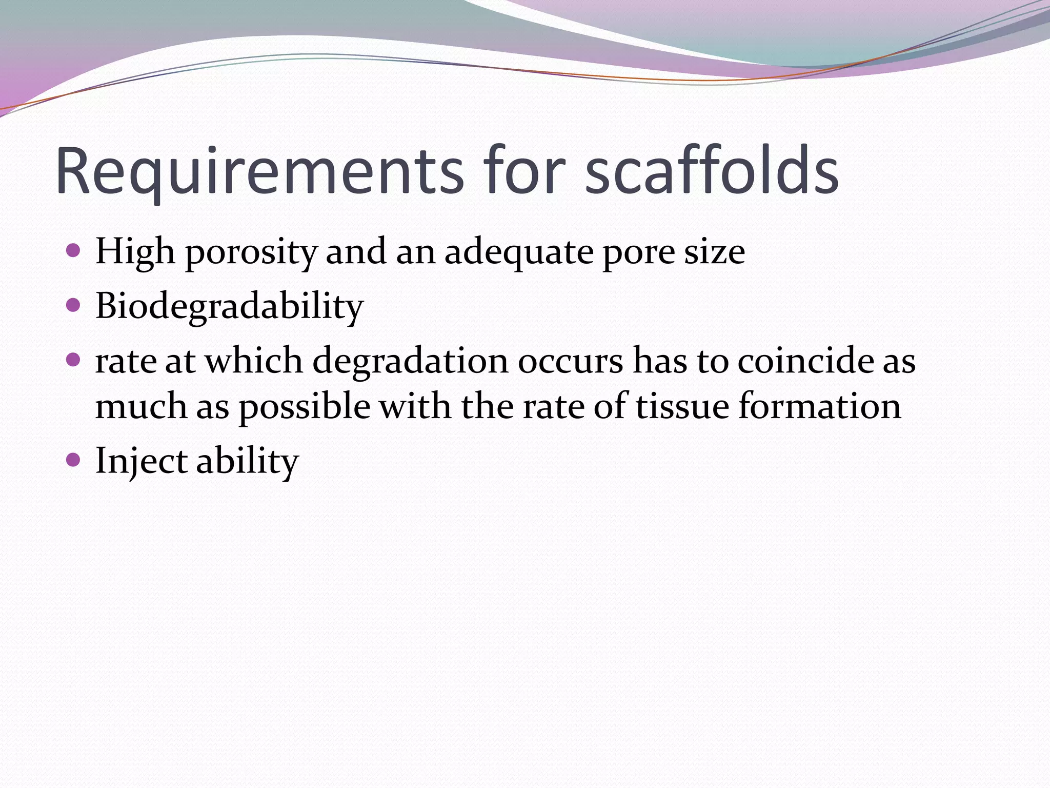 Requirements for scaffolds
 High porosity and an adequate pore size
 Biodegradability
 rate at which degradation occurs has to coincide as
  much as possible with the rate of tissue formation
 Inject ability
 