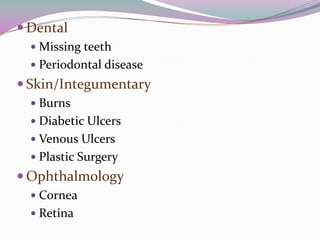  Dental
   Missing teeth
   Periodontal disease
 Skin/Integumentary
   Burns
   Diabetic Ulcers
   Venous Ulcers
   Plastic Surgery
 Ophthalmology
   Cornea
   Retina
 