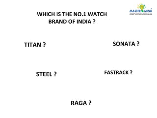 WHICH IS THE NO.1 WATCH
BRAND OF INDIA ?
By Mihir UpadhyayTITAN ? SONATA ?
STEEL ? FASTRACK ?
RAGA ?
 