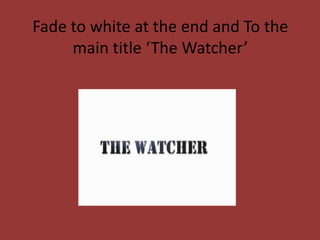 Fade to white at the end and To the
     main title ‘The Watcher’
 