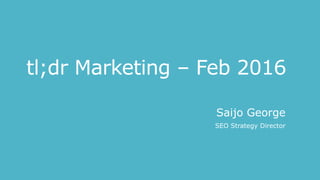 tl;dr Marketing – Feb 2016
Saijo George
SEO Strategy Director
 