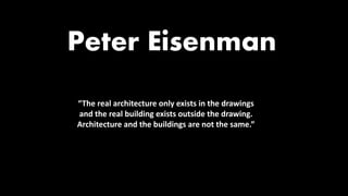 “The real architecture only exists in the drawings
and the real building exists outside the drawing.
Architecture and the buildings are not the same.”
Peter Eisenman
 