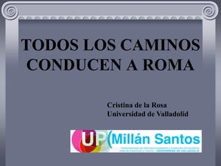 TODOS LOS CAMINOS
CONDUCEN A ROMA

        Cristina de la Rosa
        Universidad de Valladolid
 