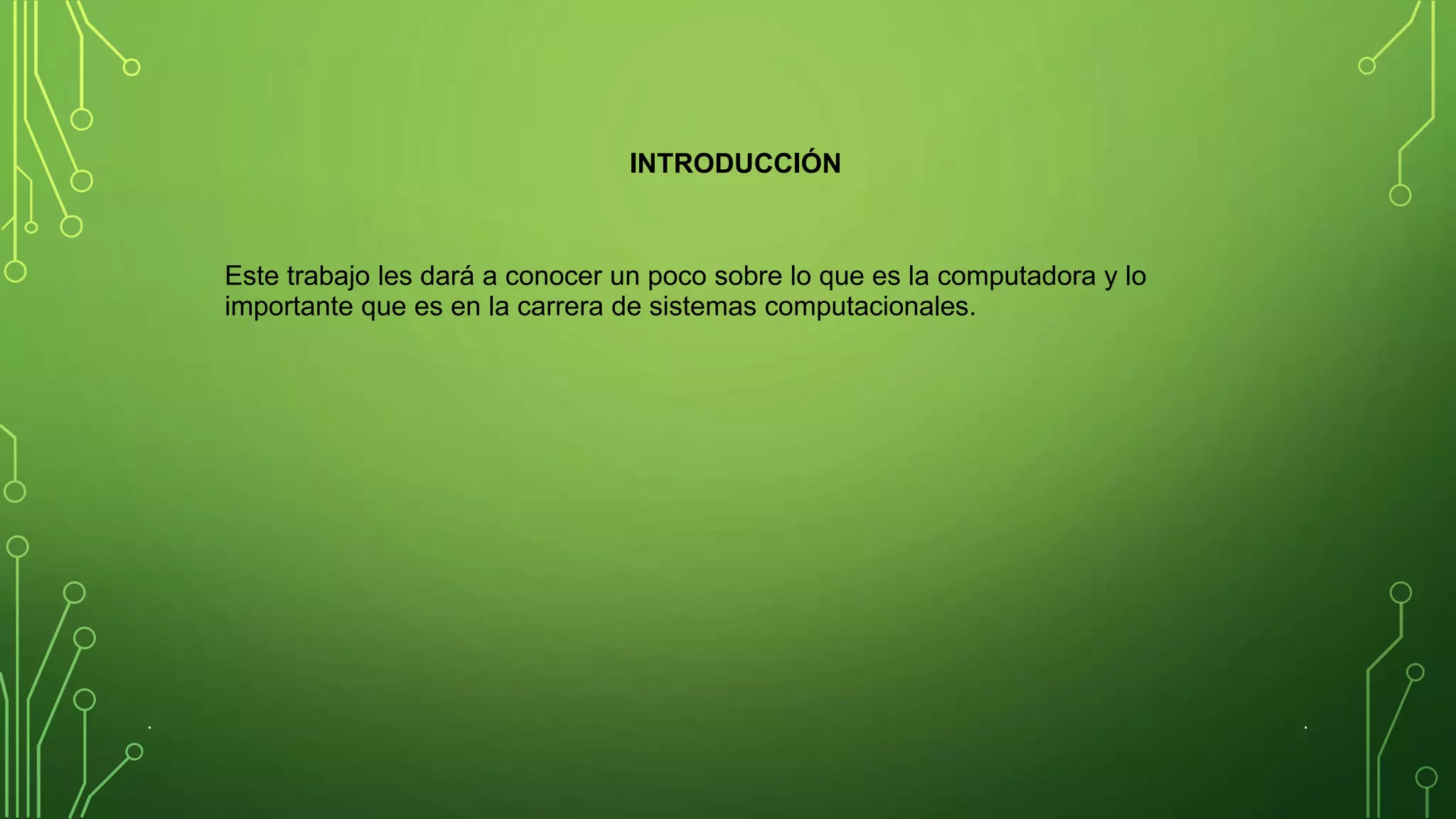 INTRODUCCIÓN
Este trabajo les dará a conocer un poco sobre lo que es la computadora y lo
importante que es en la carrera de sistemas computacionales.
. .
 