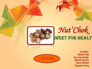 Nut’Chok
       Sweet for Health

                     Credits:
                   Akash Raj
               Anurag Singh
LOGO
Nut’Chok        Bharti Verma
                 Tarun Behal
                Yogesh Garg
 