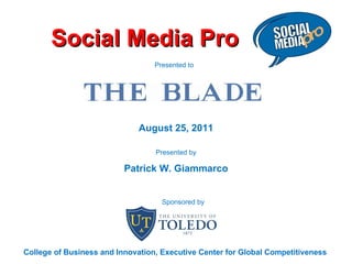 Social Media Pro August 25, 2011 Presented by Patrick W. Giammarco Presented to  College of Business and Innovation, Executive Center for Global Competitiveness Sponsored by 