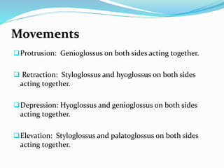 Movements
Protrusion: Genioglossus on both sides acting together.
 Retraction: Styloglossus and hyoglossus on both sides
acting together.
Depression: Hyoglossus and genioglossus on both sides
acting together.
Elevation: Styloglossus and palatoglossus on both sides
acting together.
 