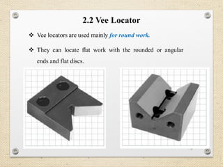 75
2.2 Vee Locator
 Vee locators are used mainly for round work.
 They can locate flat work with the rounded or angular
ends and flat discs.
 