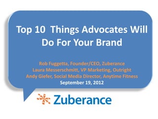 Top 10 Things Advocates Will
     Do For Your Brand
       Rob Fuggetta, Founder/CEO, Zuberance
    Laura Messerschmitt, VP Marketing, Outright
  Andy Giefer, Social Media Director, Anytime Fitness
                 September 19, 2012
 