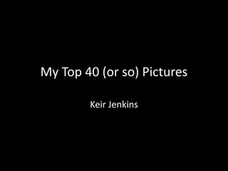My Top 40 (or so) Pictures 
Keir Jenkins 
 