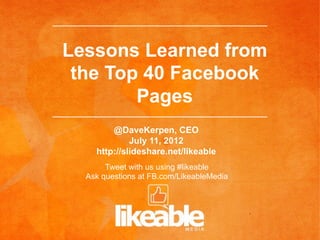 Lessons Learned from
 the Top 40 Facebook
        Pages
        @DaveKerpen, CEO
             July 11, 2012
    http://slideshare.net/likeable
       Tweet with us using #likeable
  Ask questions at FB.com/LikeableMedia
 