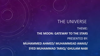 THE UNIVERSE
THEME:
THE MOON: GATEWAY TO THE STARS
PRESENTED BY:
MUHAMMED AHMED/ MUHAMMEAD AWAIS/
SYED MUHAMMAD TARIQ/ GHULAM NABI
 