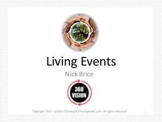 Living Events
                         Nick Brice

                                                                            S
                                                                            S
                                                                            S
Copyright 2013 – Visions Training & Development Ltd – all rights reserved
 