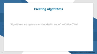 Creating Algorithms
“Algorithms are opinions embedded in code.” —Cathy O’Neil
9 Ted2017: The Era of Blind Faith in Data Must End
 