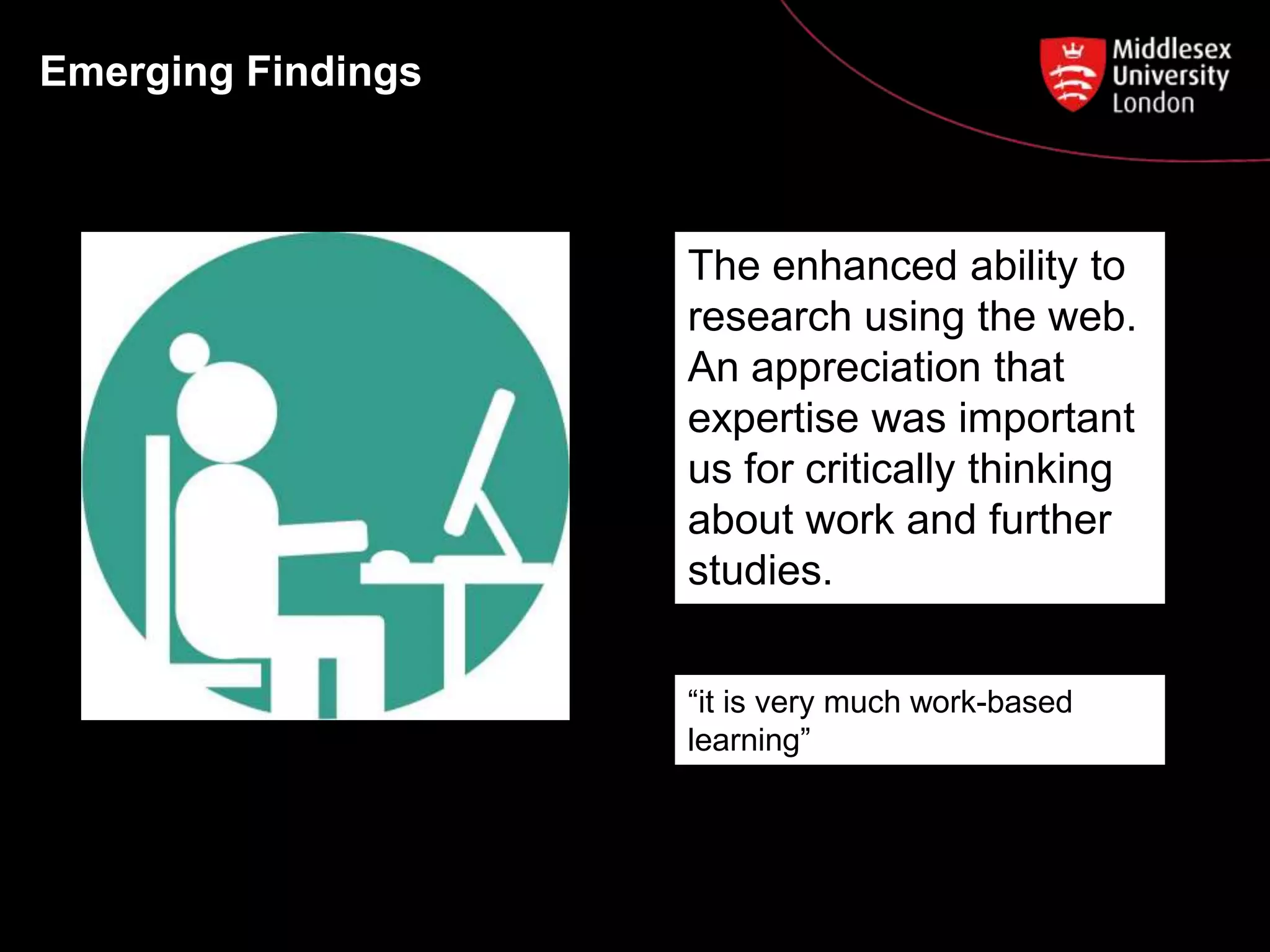 Emerging Findings
The enhanced ability to
research using the web.
An appreciation that
expertise was important
us for critically thinking
about work and further
studies.
“it is very much work-based
learning”
 