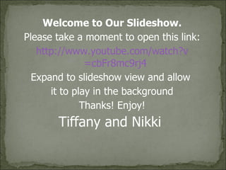 Welcome to Our Slideshow. Please take a moment to open this link: http:// www.youtube.com/watch?v =cbFr8mc9rj4 Expand to slideshow view and allow  it to play in the background Thanks! Enjoy! Tiffany and Nikki  