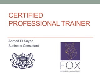 CERTIFIED
PROFESSIONAL TRAINER
Ahmed El Sayed
Business Consultant
 