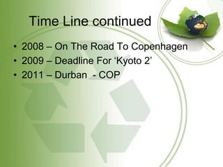 Time Line continued
• 2008 – On The Road To Copenhagen
• 2009 – Deadline For ‘Kyoto 2’
• 2011 – Durban - COP
 